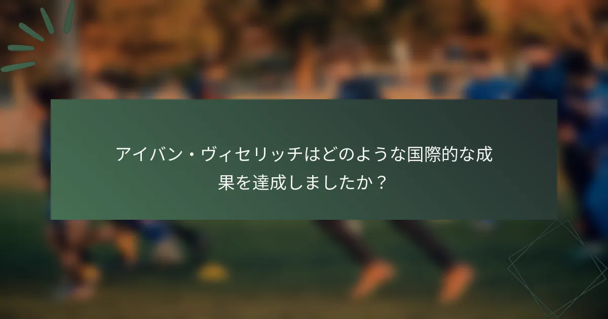 アイバン・ヴィセリッチはどのような国際的な成果を達成しましたか？