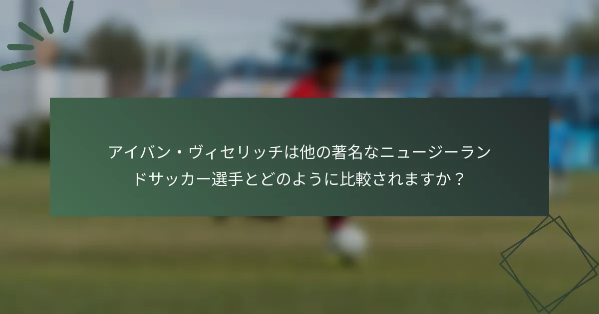 アイバン・ヴィセリッチは他の著名なニュージーランドサッカー選手とどのように比較されますか？