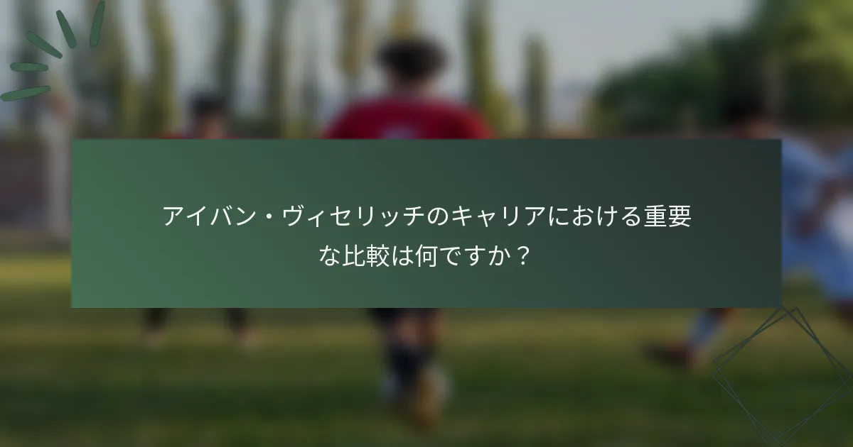 アイバン・ヴィセリッチのキャリアにおける重要な比較は何ですか？