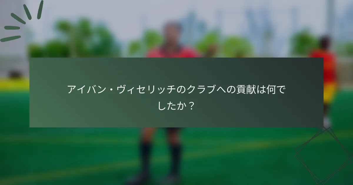 アイバン・ヴィセリッチのクラブへの貢献は何でしたか？