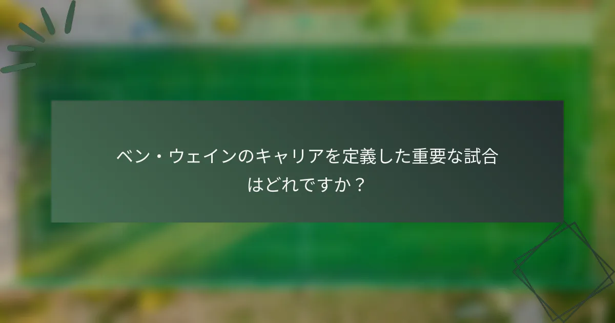 ベン・ウェインのキャリアを定義した重要な試合はどれですか?