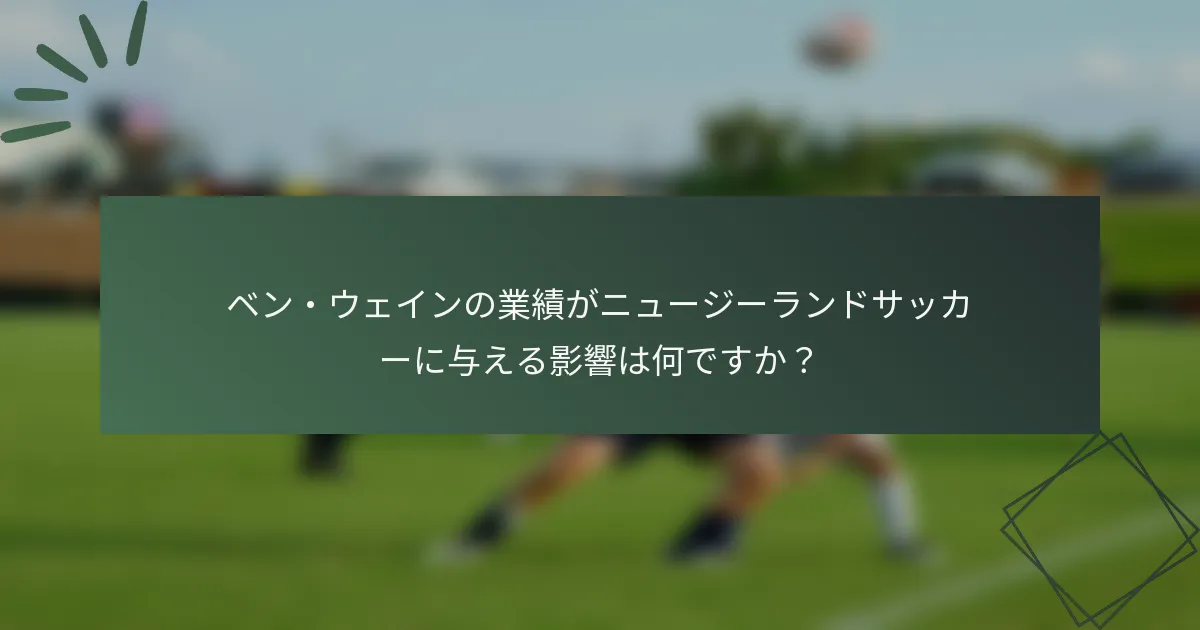 ベン・ウェインの業績がニュージーランドサッカーに与える影響は何ですか?