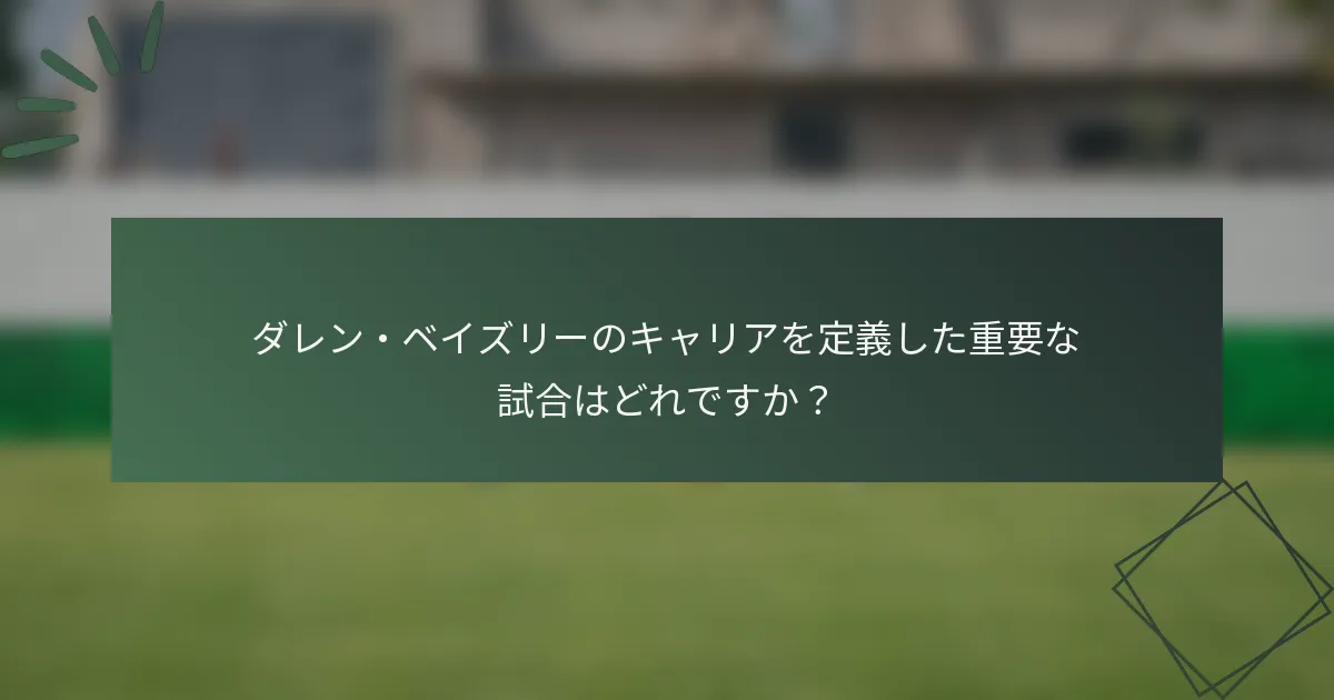 ダレン・ベイズリーのキャリアを定義した重要な試合はどれですか？