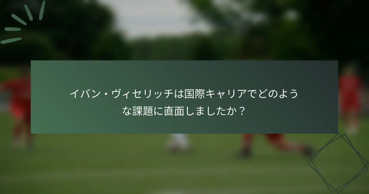 イバン・ヴィセリッチは国際キャリアでどのような課題に直面しましたか？