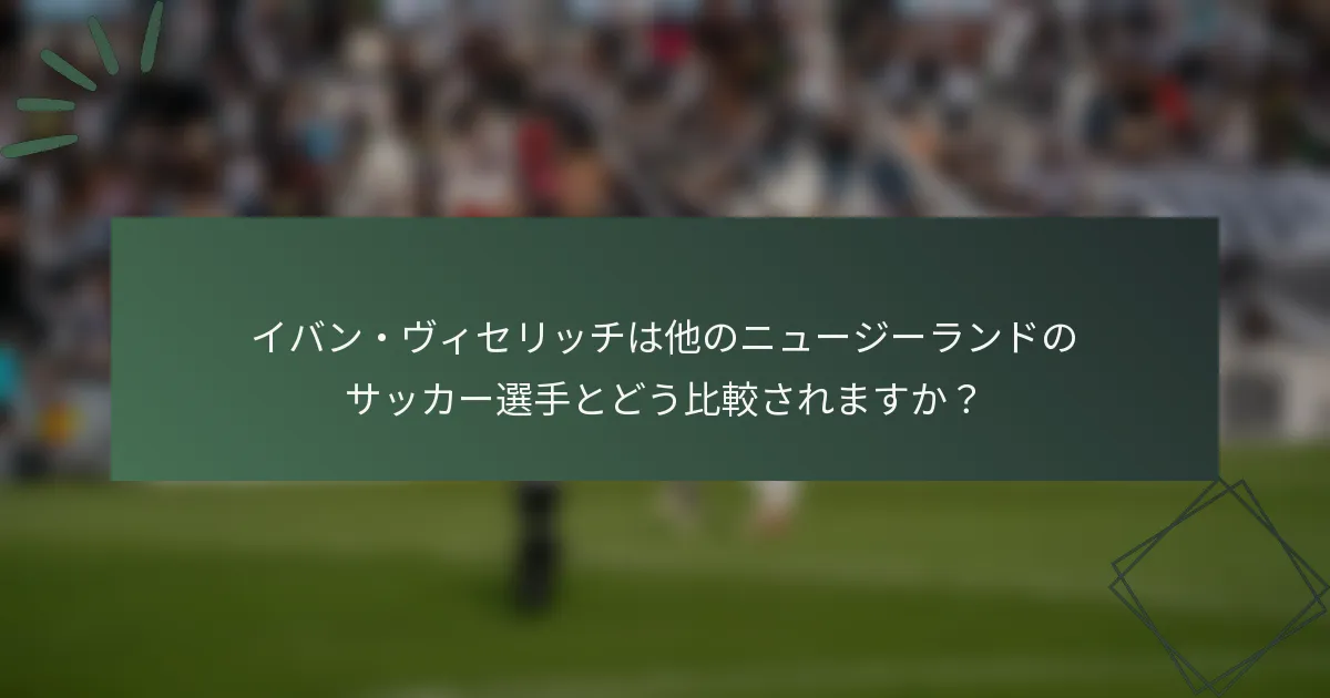 イバン・ヴィセリッチは他のニュージーランドのサッカー選手とどう比較されますか？