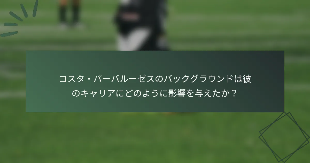 コスタ・バーバルーゼスのバックグラウンドは彼のキャリアにどのように影響を与えたか？