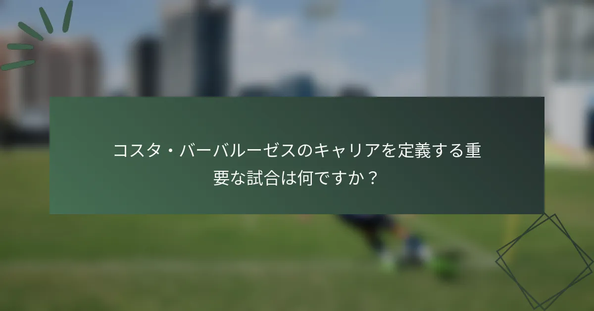 コスタ・バーバルーゼスのキャリアを定義する重要な試合は何ですか?