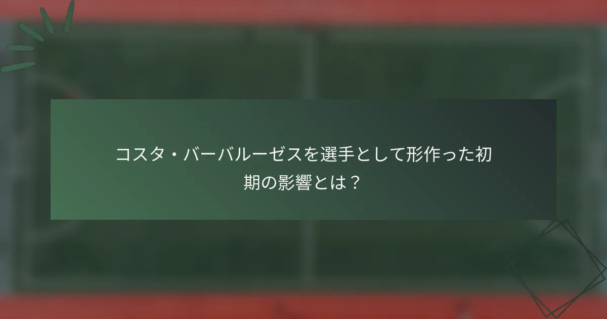 コスタ・バーバルーゼスを選手として形作った初期の影響とは？