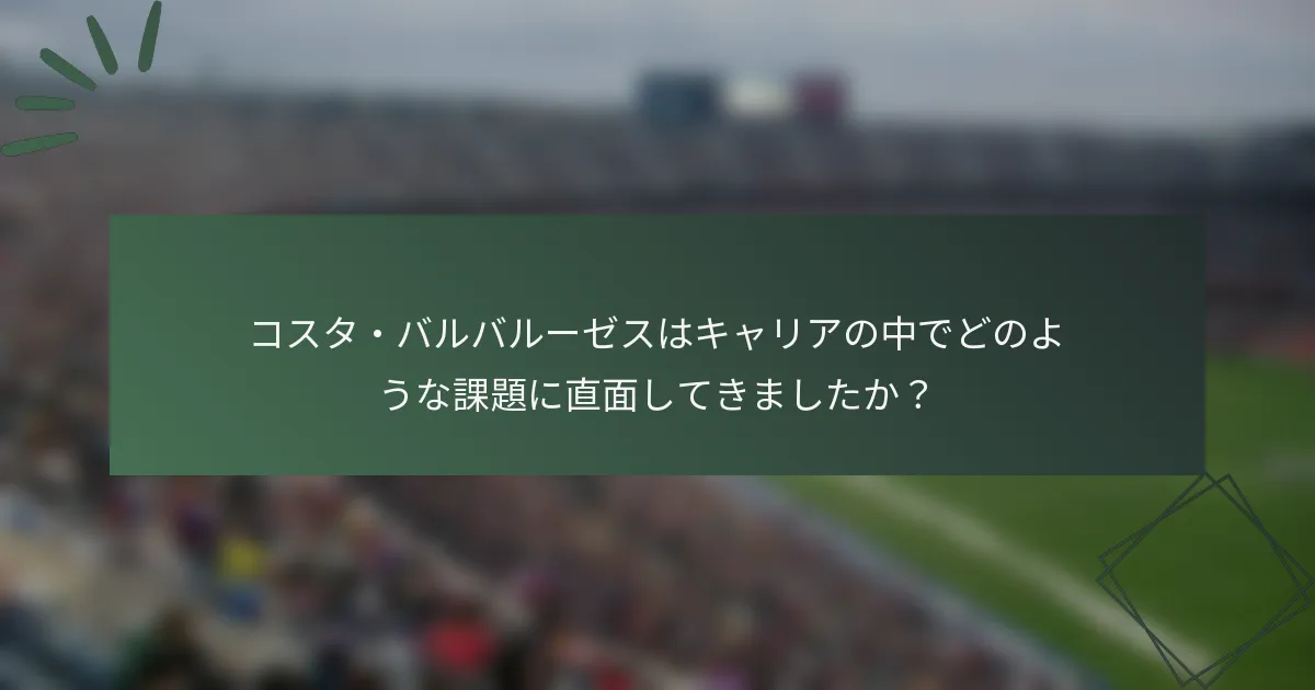 コスタ・バルバルーゼスはキャリアの中でどのような課題に直面してきましたか？