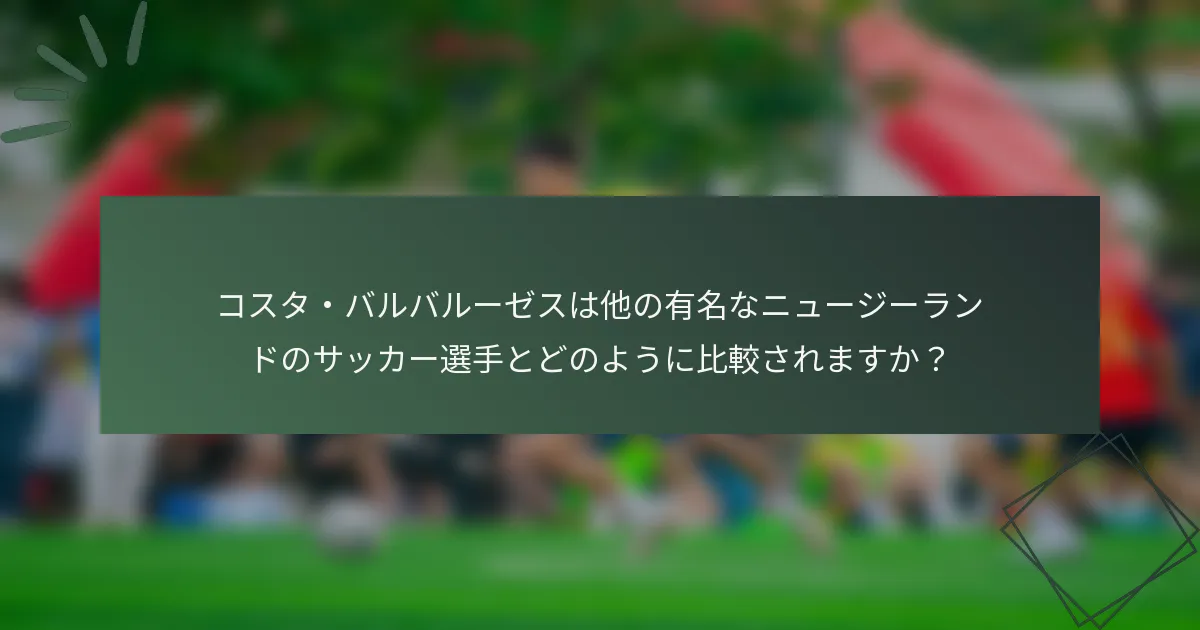 コスタ・バルバルーゼスは他の有名なニュージーランドのサッカー選手とどのように比較されますか？