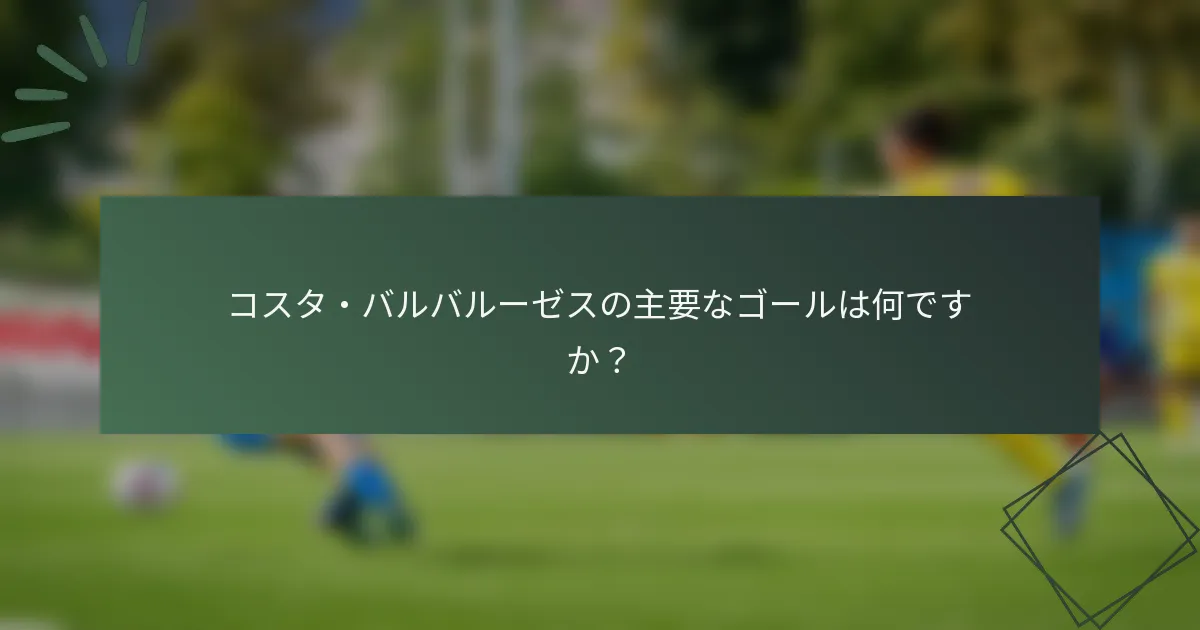 コスタ・バルバルーゼスの主要なゴールは何ですか？