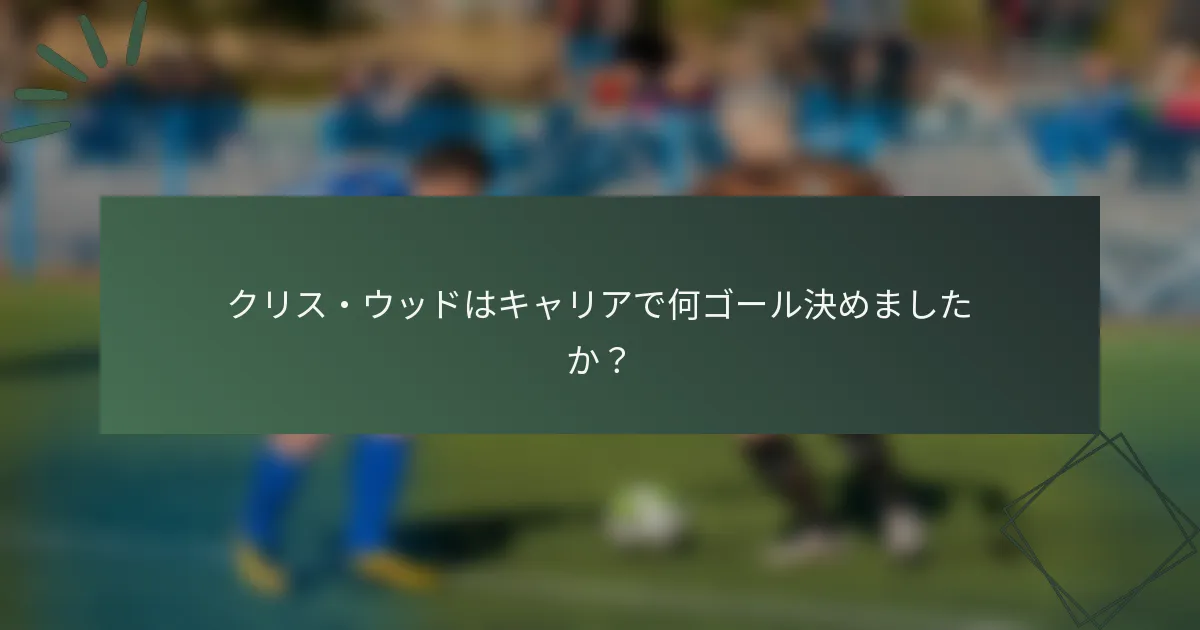 クリス・ウッドはキャリアで何ゴール決めましたか？