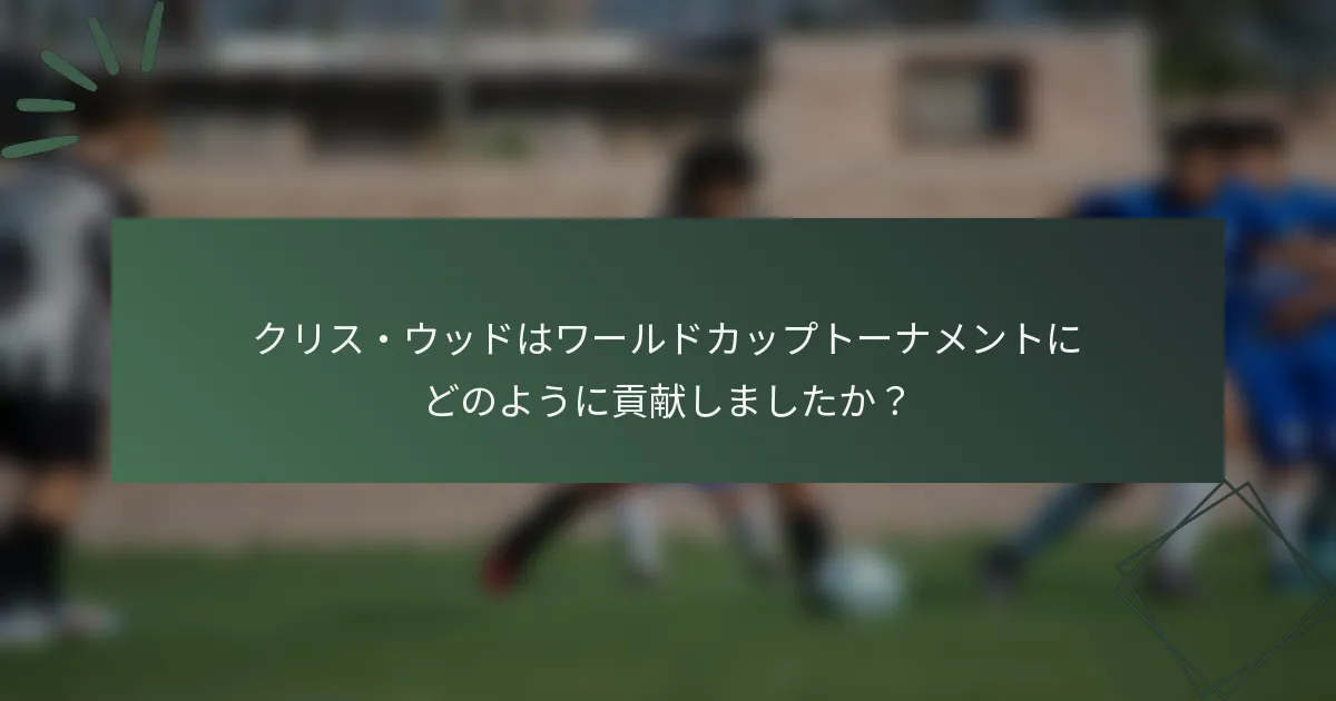 クリス・ウッドはワールドカップトーナメントにどのように貢献しましたか？