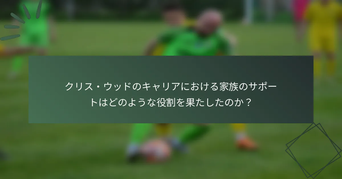 クリス・ウッドのキャリアにおける家族のサポートはどのような役割を果たしたのか？