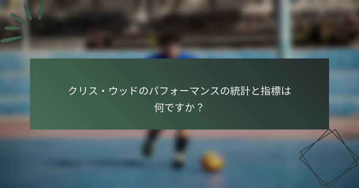 クリス・ウッドのパフォーマンスの統計と指標は何ですか？