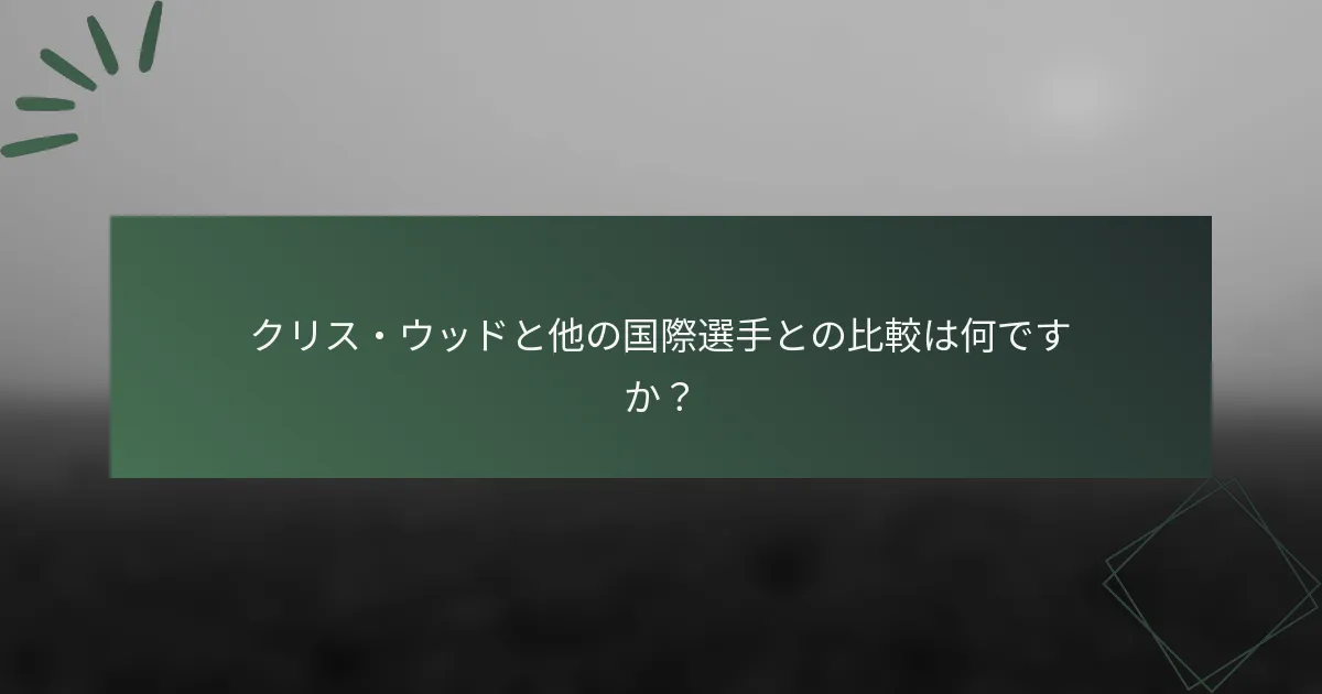 クリス・ウッドと他の国際選手との比較は何ですか？