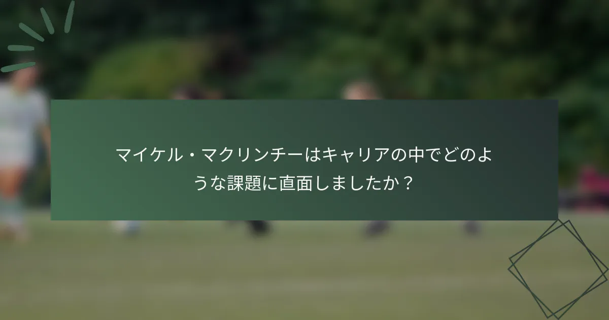 マイケル・マクリンチーはキャリアの中でどのような課題に直面しましたか？