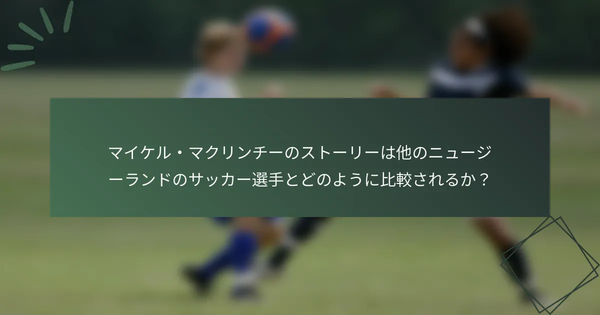 マイケル・マクリンチーのストーリーは他のニュージーランドのサッカー選手とどのように比較されるか？