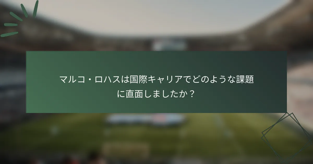 マルコ・ロハスは国際キャリアでどのような課題に直面しましたか？