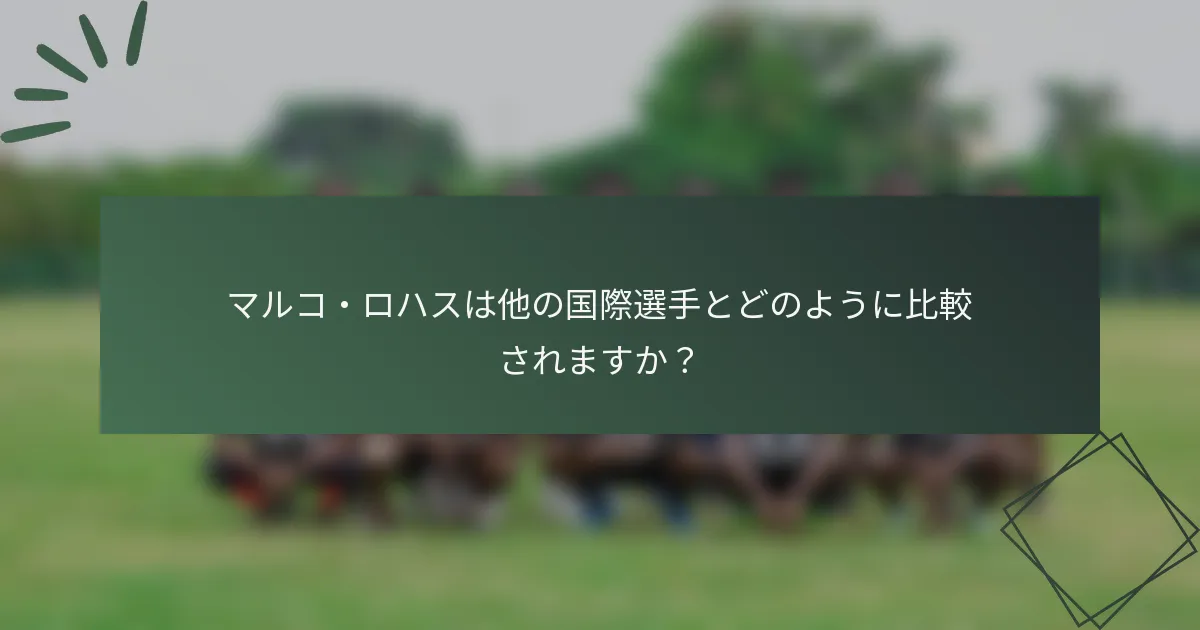 マルコ・ロハスは他の国際選手とどのように比較されますか？
