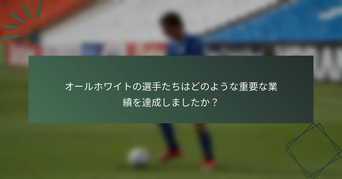 オールホワイトの選手たちはどのような重要な業績を達成しましたか？