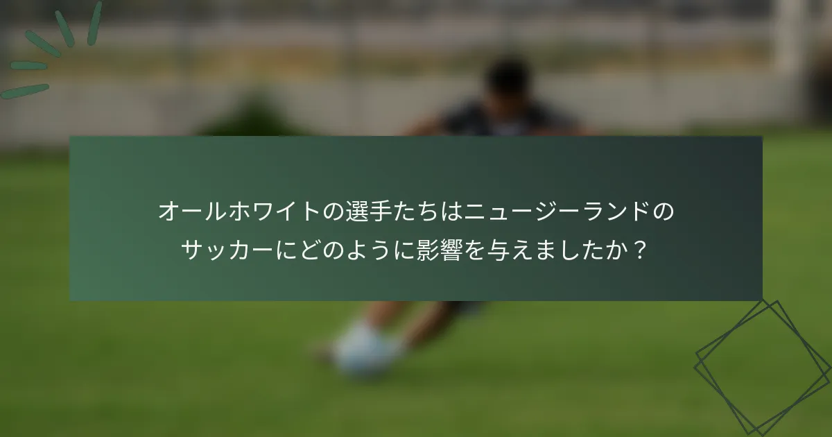 オールホワイトの選手たちはニュージーランドのサッカーにどのように影響を与えましたか？