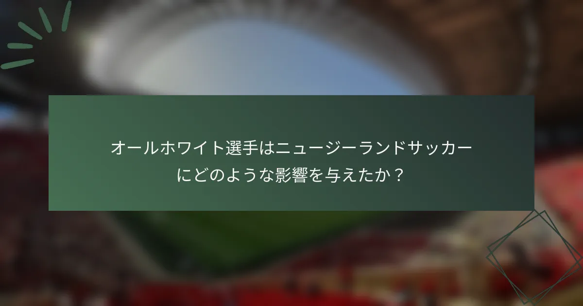 オールホワイト選手はニュージーランドサッカーにどのような影響を与えたか？