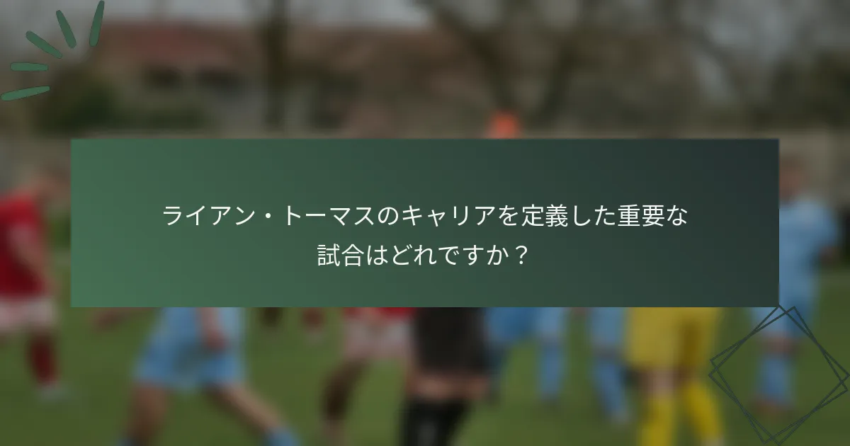ライアン・トーマスのキャリアを定義した重要な試合はどれですか？