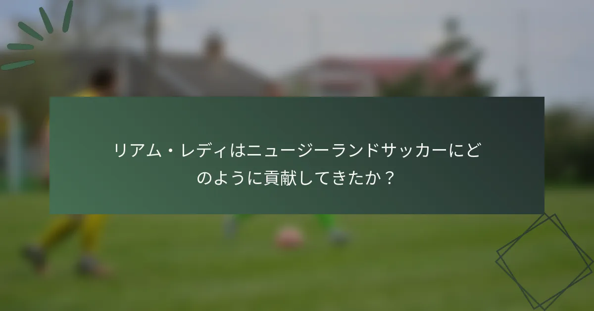 リアム・レディはニュージーランドサッカーにどのように貢献してきたか？