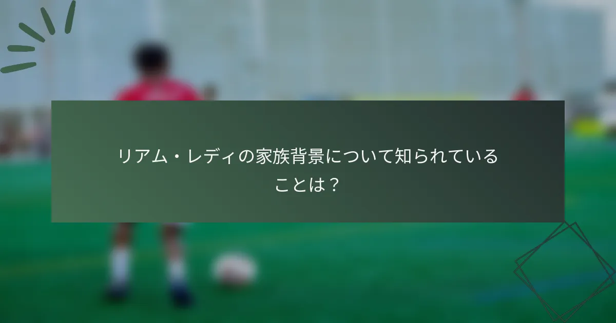 リアム・レディの家族背景について知られていることは？