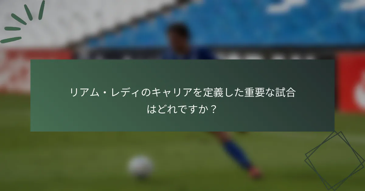 リアム・レディのキャリアを定義した重要な試合はどれですか？