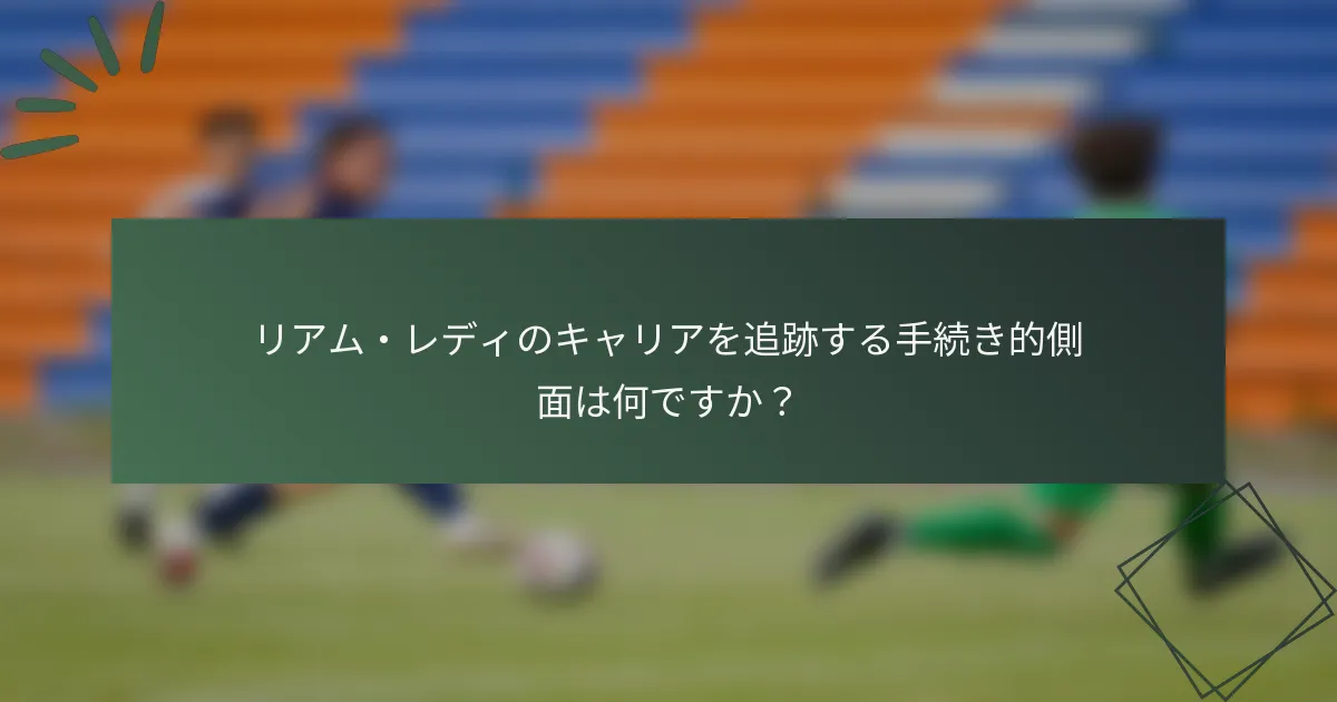 リアム・レディのキャリアを追跡する手続き的側面は何ですか？