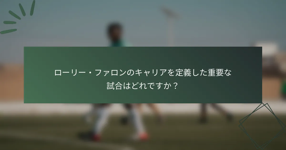 ローリー・ファロンのキャリアを定義した重要な試合はどれですか？