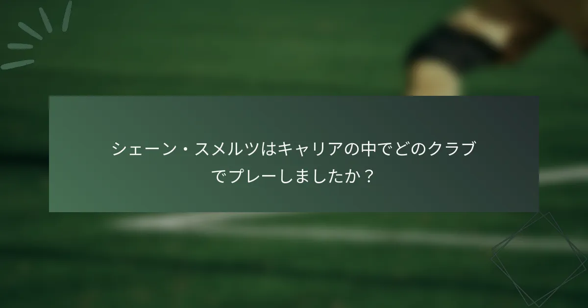 シェーン・スメルツはキャリアの中でどのクラブでプレーしましたか？