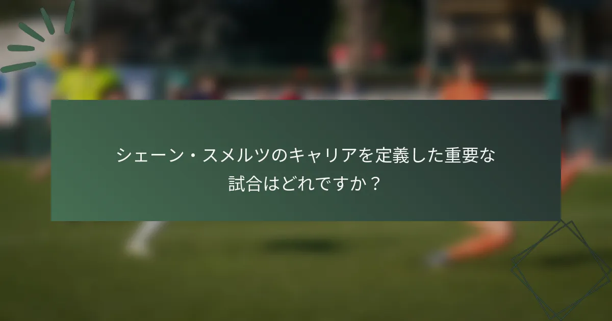 シェーン・スメルツのキャリアを定義した重要な試合はどれですか?
