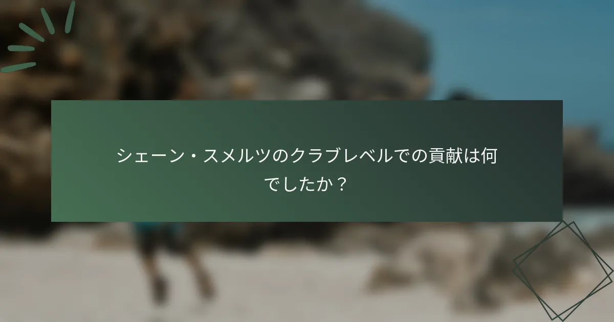 シェーン・スメルツのクラブレベルでの貢献は何でしたか？