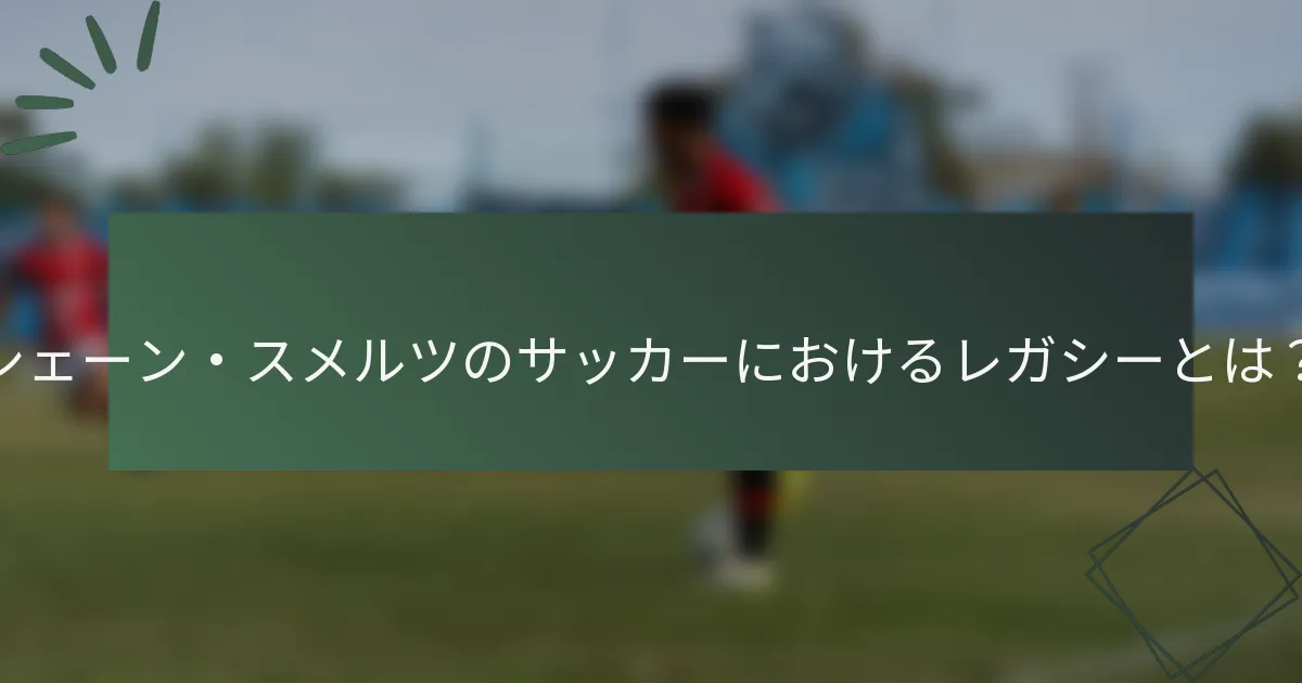 シェーン・スメルツのサッカーにおけるレガシーとは？