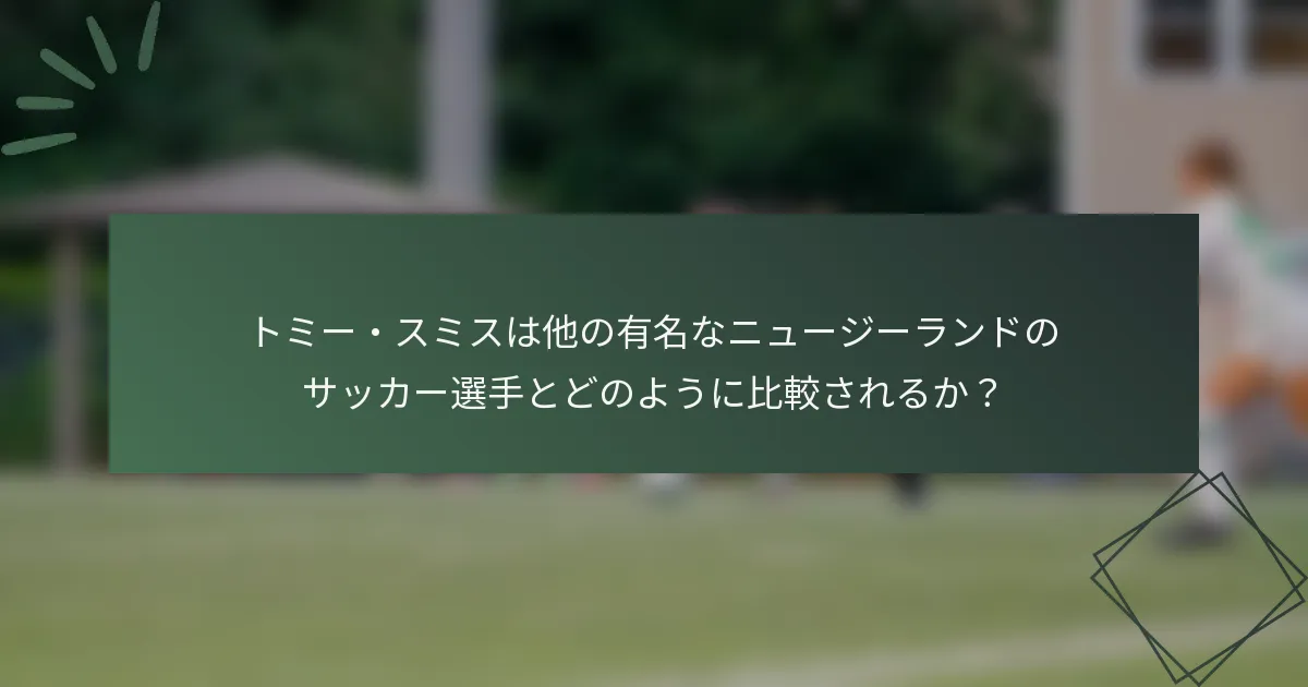 トミー・スミスは他の有名なニュージーランドのサッカー選手とどのように比較されるか?