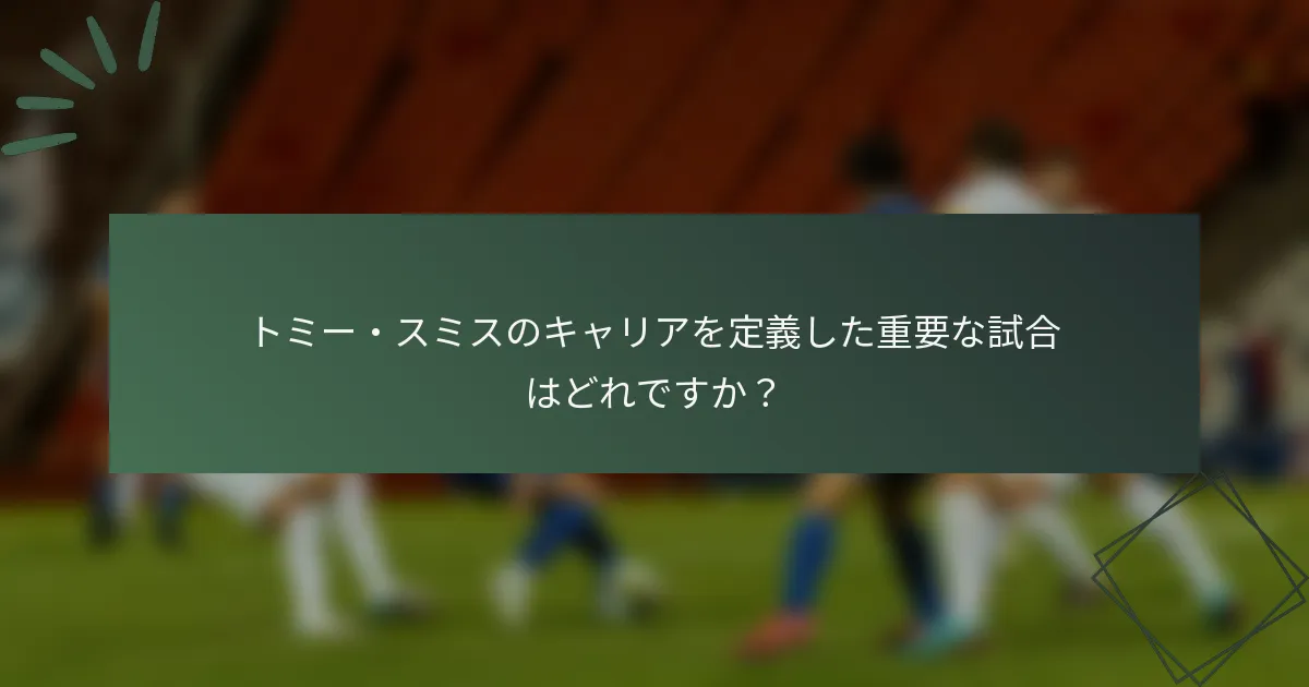 トミー・スミスのキャリアを定義した重要な試合はどれですか?