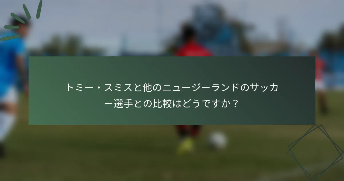 トミー・スミスと他のニュージーランドのサッカー選手との比較はどうですか?