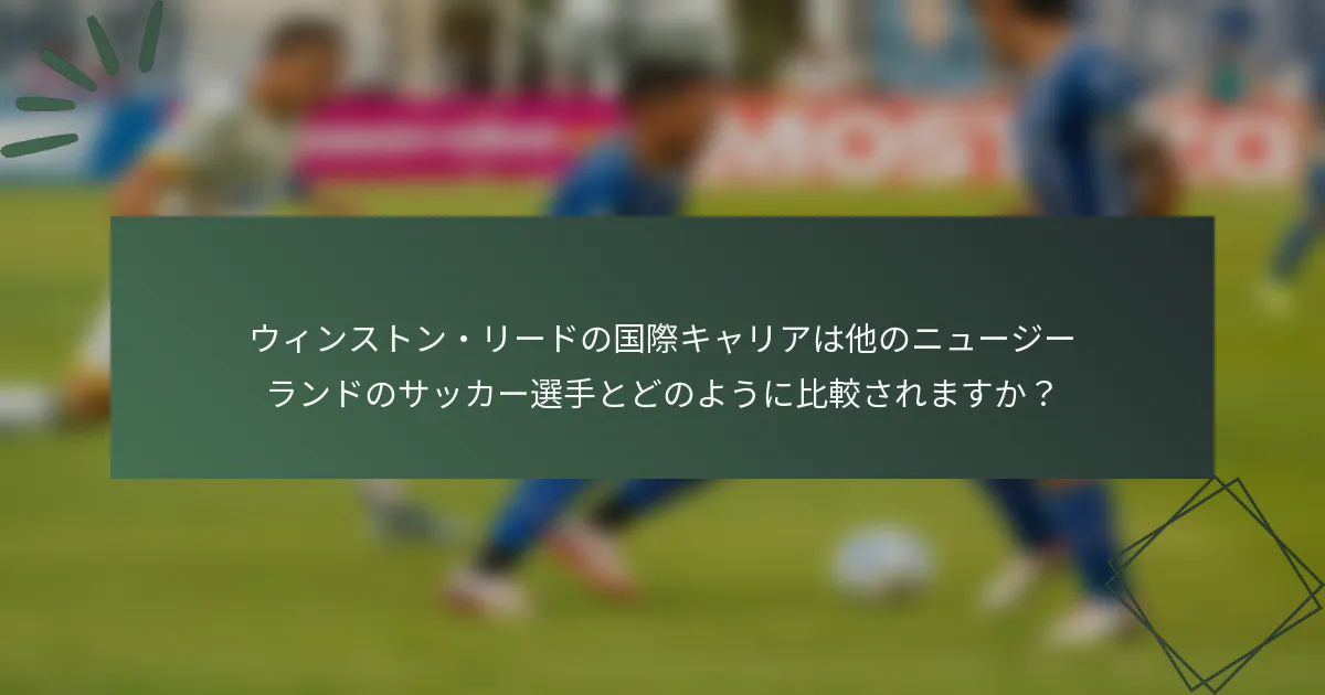 ウィンストン・リードの国際キャリアは他のニュージーランドのサッカー選手とどのように比較されますか？