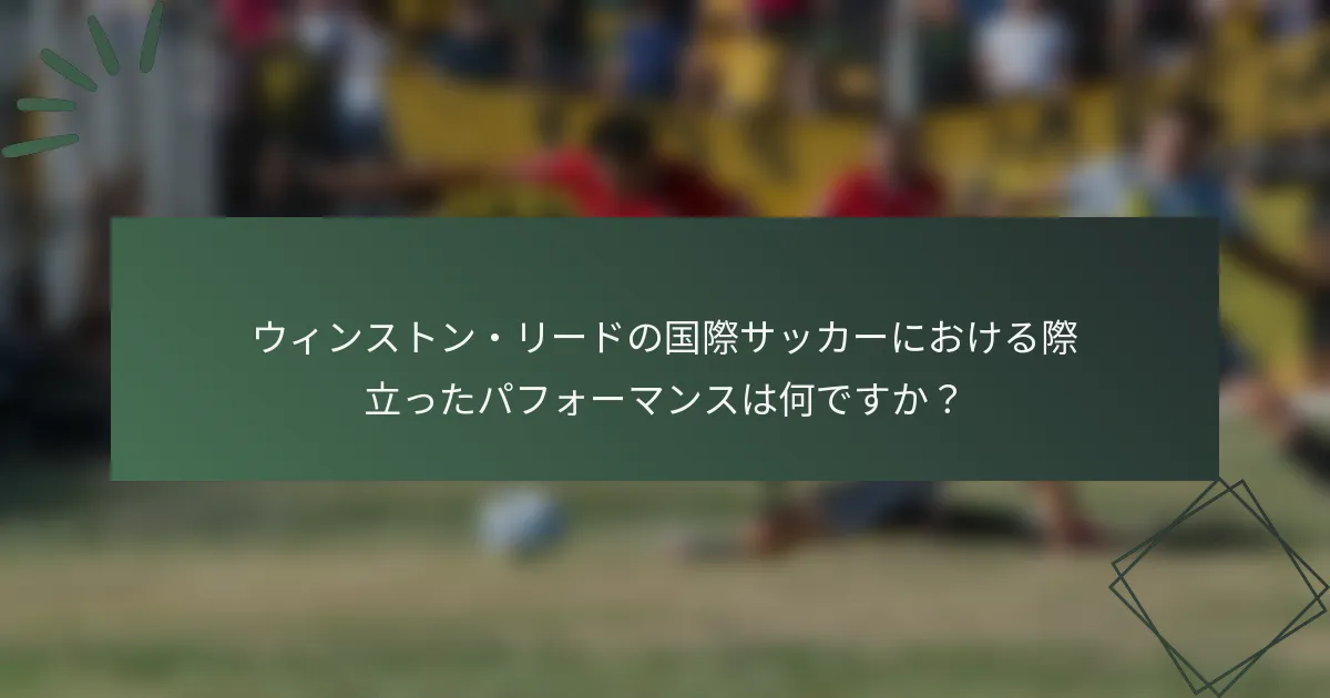 ウィンストン・リードの国際サッカーにおける際立ったパフォーマンスは何ですか？