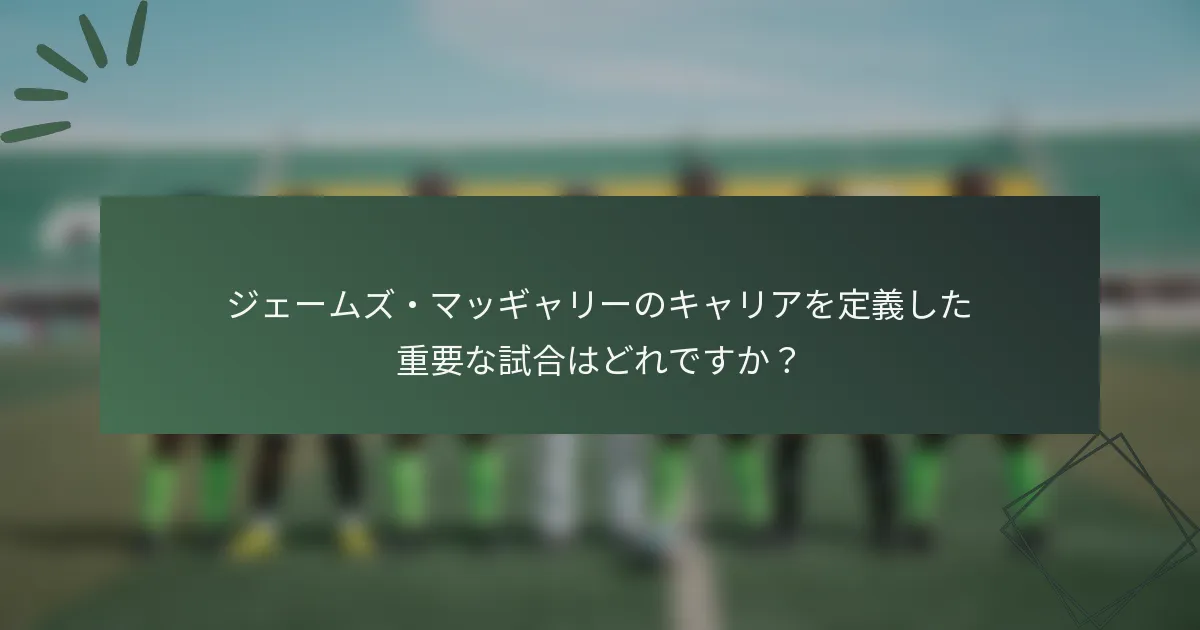 ジェームズ・マッギャリーのキャリアを定義した重要な試合はどれですか？